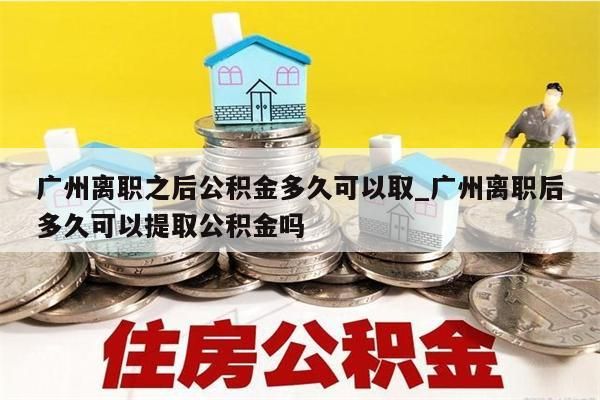 广州离职之后公积金多久可以取_广州离职后多久可以提取公积金吗