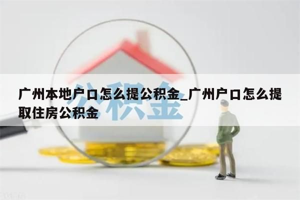 广州本地户口怎么提公积金_广州户口怎么提取住房公积金