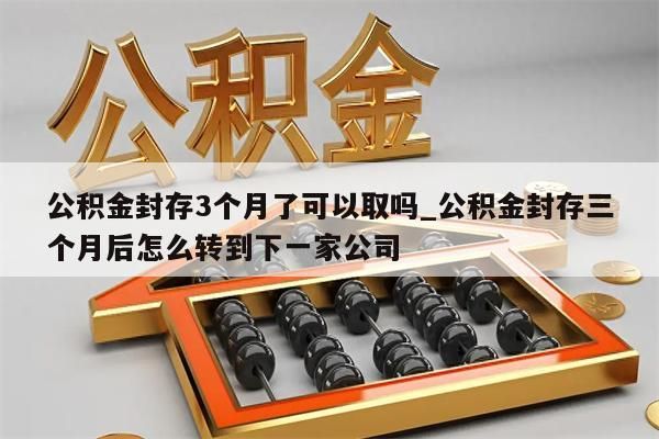 公积金封存3个月了可以取吗_公积金封存三个月后怎么转到下一家公司